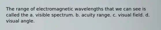 The range of electromagnetic wavelengths that we can see is called the a. visible spectrum. b. acuity range. c. visual field. d. visual angle.