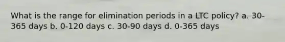 What is the range for elimination periods in a LTC policy? a. 30-365 days b. 0-120 days c. 30-90 days d. 0-365 days