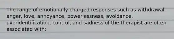 The range of emotionally charged responses such as withdrawal, anger, love, annoyance, powerlessness, avoidance, overidentification, control, and sadness of the therapist are often associated with: