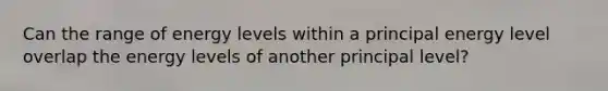 Can the range of energy levels within a principal energy level overlap the energy levels of another principal level?