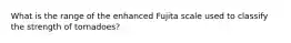 What is the range of the enhanced Fujita scale used to classify the strength of tornadoes?