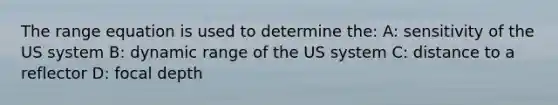 The range equation is used to determine the: A: sensitivity of the US system B: dynamic range of the US system C: distance to a reflector D: focal depth