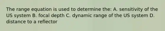 The range equation is used to determine the: A. sensitivity of the US system B. focal depth C. dynamic range of the US system D. distance to a reflector