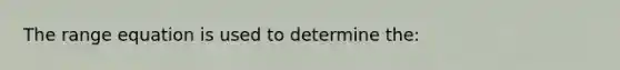 The range equation is used to determine the: