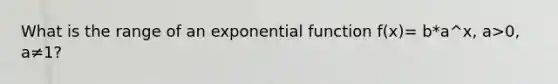 What is the range of an exponential function f(x)= b*a^x, a>0, a≠1?