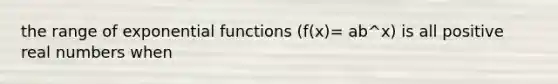 the range of exponential functions (f(x)= ab^x) is all positive real numbers when