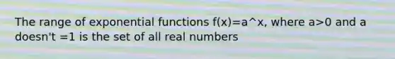 The range of exponential functions f(x)=a^x, where a>0 and a doesn't =1 is the set of all real numbers