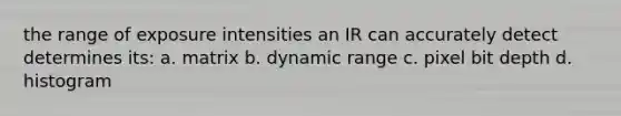 the range of exposure intensities an IR can accurately detect determines its: a. matrix b. dynamic range c. pixel bit depth d. histogram