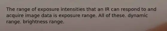 The range of exposure intensities that an IR can respond to and acquire image data is exposure range. All of these. dynamic range. brightness range.