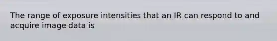The range of exposure intensities that an IR can respond to and acquire image data is