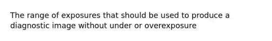 The range of exposures that should be used to produce a diagnostic image without under or overexposure