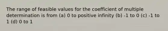 The range of feasible values for the coefficient of multiple determination is from (a) 0 to positive infinity (b) -1 to 0 (c) -1 to 1 (d) 0 to 1