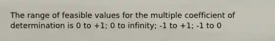 The range of feasible values for the multiple coefficient of determination is 0 to +1; 0 to infinity; -1 to +1; -1 to 0