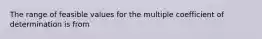 The range of feasible values for the multiple coefficient of determination is from