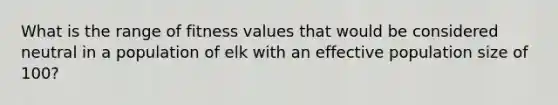 What is the range of fitness values that would be considered neutral in a population of elk with an effective population size of 100?