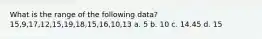 What is the range of the following data? 15,9,17,12,15,19,18,15,16,10,13 a. 5 b. 10 c. 14.45 d. 15