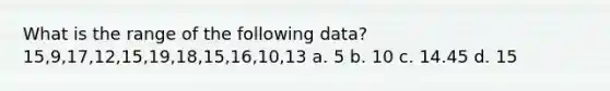 What is the range of the following data? 15,9,17,12,15,19,18,15,16,10,13 a. 5 b. 10 c. 14.45 d. 15