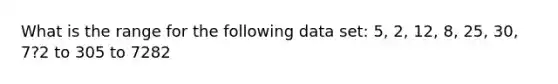 What is the range for the following data set: 5, 2, 12, 8, 25, 30, 7?2 to 305 to 7282