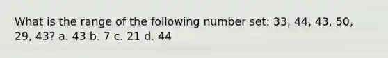 What is the range of the following number set: 33, 44, 43, 50, 29, 43? a. 43 b. 7 c. 21 d. 44