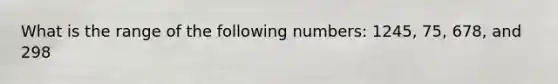 What is the range of the following numbers: 1245, 75, 678, and 298