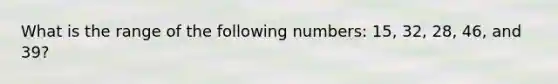 What is the range of the following numbers: 15, 32, 28, 46, and 39?