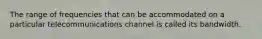 The range of frequencies that can be accommodated on a particular telecommunications channel is called its bandwidth.