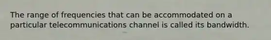 The range of frequencies that can be accommodated on a particular telecommunications channel is called its bandwidth.