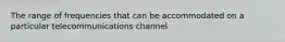 The range of frequencies that can be accommodated on a particular telecommunications channel