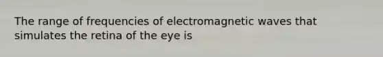 The range of frequencies of electromagnetic waves that simulates the retina of the eye is