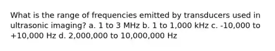 What is the range of frequencies emitted by transducers used in ultrasonic imaging? a. 1 to 3 MHz b. 1 to 1,000 kHz c. -10,000 to +10,000 Hz d. 2,000,000 to 10,000,000 Hz