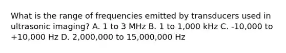 What is the range of frequencies emitted by transducers used in ultrasonic imaging? A. 1 to 3 MHz B. 1 to 1,000 kHz C. -10,000 to +10,000 Hz D. 2,000,000 to 15,000,000 Hz