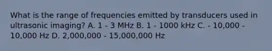 What is the range of frequencies emitted by transducers used in ultrasonic imaging? A. 1 - 3 MHz B. 1 - 1000 kHz C. - 10,000 - 10,000 Hz D. 2,000,000 - 15,000,000 Hz