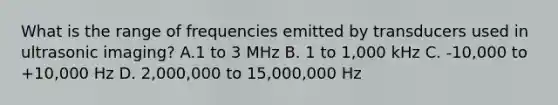 What is the range of frequencies emitted by transducers used in ultrasonic imaging? A.1 to 3 MHz B. 1 to 1,000 kHz C. -10,000 to +10,000 Hz D. 2,000,000 to 15,000,000 Hz