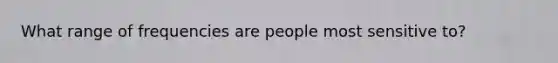 What range of frequencies are people most sensitive to?