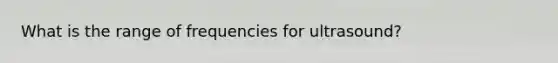 What is the range of frequencies for ultrasound?