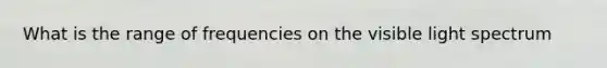 What is the range of frequencies on the visible light spectrum