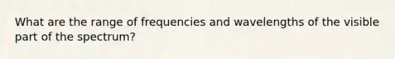 What are the range of frequencies and wavelengths of the visible part of the spectrum?