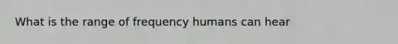 What is the range of frequency humans can hear