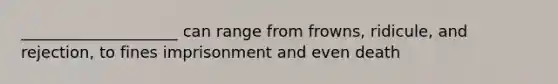 ____________________ can range from frowns, ridicule, and rejection, to fines imprisonment and even death