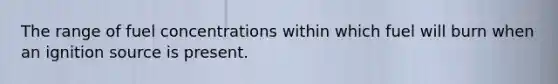 The range of fuel concentrations within which fuel will burn when an ignition source is present.