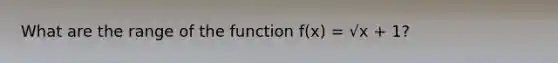 What are the range of the function f(x) = √x + 1?