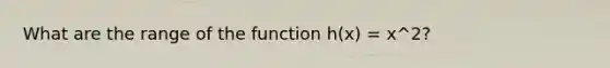 What are the range of the function h(x) = x^2?