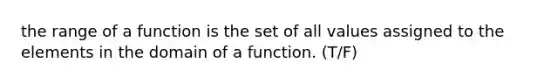 the range of a function is the set of all values assigned to the elements in the domain of a function. (T/F)