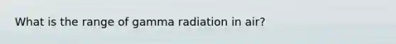 What is the range of gamma radiation in air?