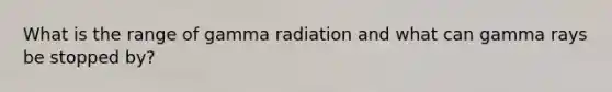 What is the range of gamma radiation and what can gamma rays be stopped by?