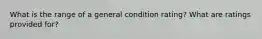 What is the range of a general condition rating? What are ratings provided for?