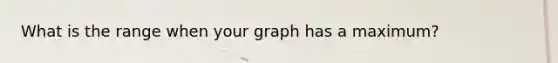 What is the range when your graph has a maximum?