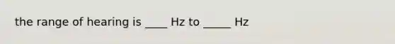 the range of hearing is ____ Hz to _____ Hz