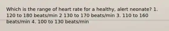 Which is the range of heart rate for a healthy, alert neonate? 1. 120 to 180 beats/min 2 130 to 170 beats/min 3. 110 to 160 beats/min 4. 100 to 130 beats/min