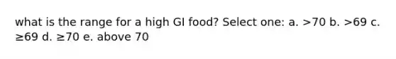 what is the range for a high GI food? Select one: a. >70 b. >69 c. ≥69 d. ≥70 e. above 70